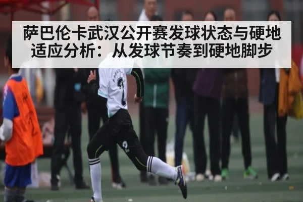 萨巴伦卡武汉公开赛发球状态与硬地适应分析：从发球节奏到硬地脚步 - Kaiyun