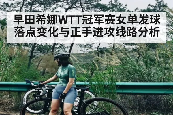 早田希娜WTT冠军赛女单发球落点变化与正手进攻线路分析 - Kaiyun
